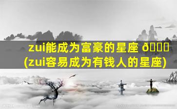 zui
能成为富豪的星座 🐞 (zui
容易成为有钱人的星座)